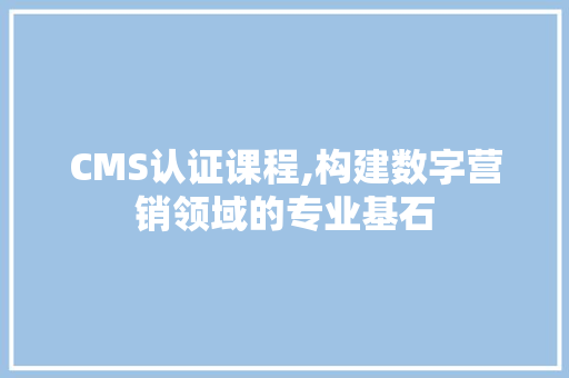 CMS认证课程,构建数字营销领域的专业基石 百度SEO