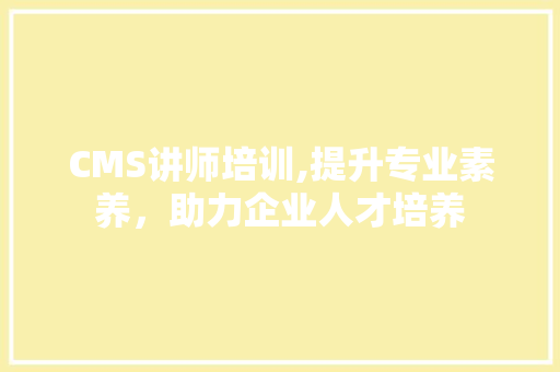 CMS讲师培训,提升专业素养，助力企业人才培养 神马SEO