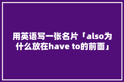 用英语写一张名片「also为什么放在have to的前面」 用英语写一张名片「also为什么放在have to的前面」 百度SEO