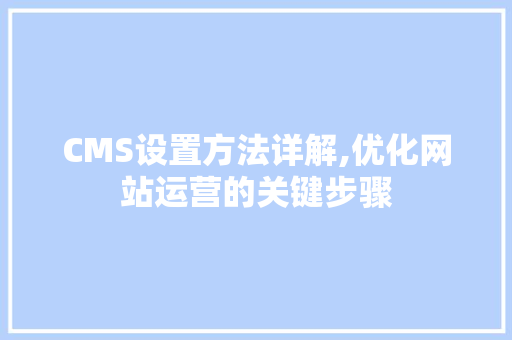 CMS设置方法详解,优化网站运营的关键步骤 神马SEO