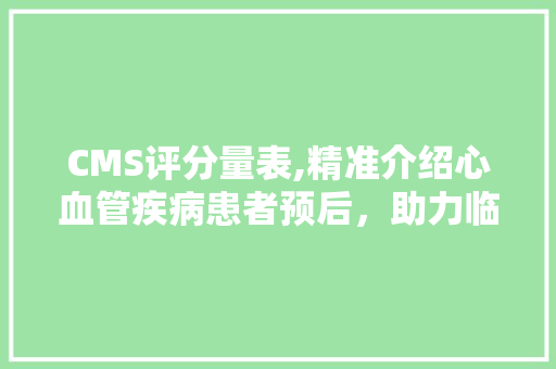 CMS评分量表,精准介绍心血管疾病患者预后，助力临床决策 必应SEO