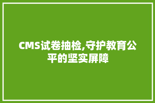 CMS试卷抽检,守护教育公平的坚实屏障 神马SEO