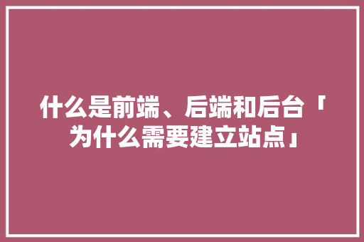 什么是前端、后端和后台「为什么需要建立站点」 什么是前端、后端和后台「为什么需要建立站点」 GoogleSEO