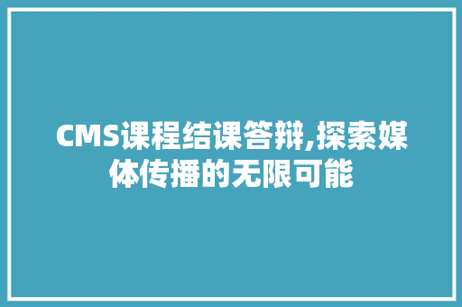 CMS课程结课答辩,探索媒体传播的无限可能 百度SEO