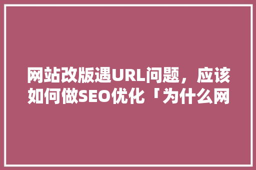 网站改版遇URL问题，应该如何做SEO优化「为什么网站需要改版」