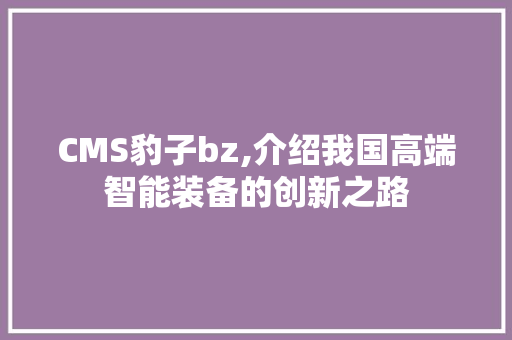 CMS豹子bz,介绍我国高端智能装备的创新之路 必应SEO