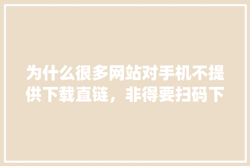 为什么很多网站对手机不提供下载直链，非得要扫码下载app「为什么要做网站建设工作」 为什么很多网站对手机不提供下载直链，非得要扫码下载app「为什么要做网站建设工作」 搜狗SEO