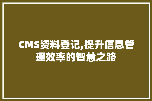 CMS资料登记,提升信息管理效率的智慧之路 搜狗SEO