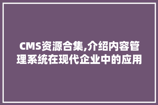 CMS资源合集,介绍内容管理系统在现代企业中的应用与创新