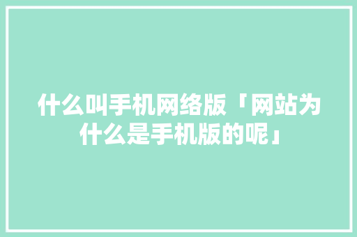 什么叫手机网络版「网站为什么是手机版的呢」 GoogleSEO 什么叫手机网络版「网站为什么是手机版的呢」 什么叫手机网络版「网站为什么是手机版的呢」 GoogleSEO