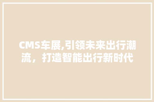 CMS车展,引领未来出行潮流，打造智能出行新时代 必应SEO