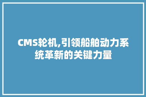 CMS轮机,引领船舶动力系统革新的关键力量 GoogleSEO