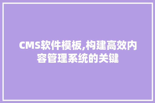 CMS软件模板,构建高效内容管理系统的关键