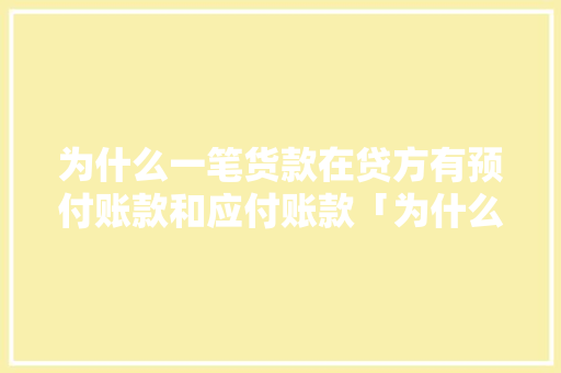 为什么一笔货款在贷方有预付账款和应付账款「为什么要你预付款呢」 为什么一笔货款在贷方有预付账款和应付账款「为什么要你预付款呢」 神马SEO