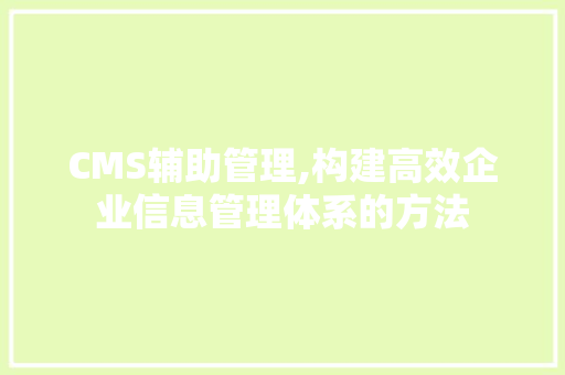 CMS辅助管理,构建高效企业信息管理体系的方法 搜狗SEO