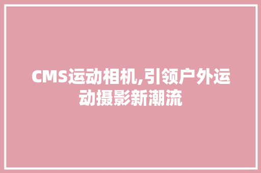 CMS运动相机,引领户外运动摄影新潮流 百度SEO