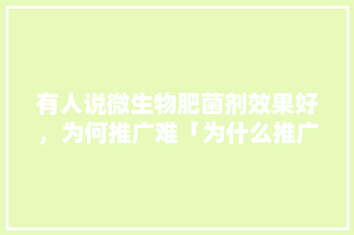 有人说微生物肥菌剂效果好，为何推广难「为什么推广难做」 有人说微生物肥菌剂效果好，为何推广难「为什么推广难做」 神马SEO