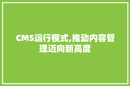 CMS运行模式,推动内容管理迈向新高度 神马SEO