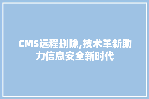 CMS远程删除,技术革新助力信息安全新时代 必应SEO