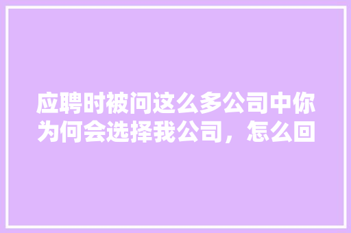 应聘时被问这么多公司中你为何会选择我公司,怎么回答「为什么有企业号加我」 百度SEO 应聘时被问这么多公司中你为何会选择我公司,怎么回答「为什么有企业号加我」 应聘时被问这么多公司中你为何会选择我公司,怎么回答「为什么有企业号加我」 百度SEO