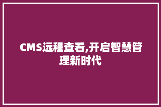 CMS远程查看,开启智慧管理新时代 神马SEO