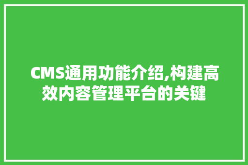 CMS通用功能介绍,构建高效内容管理平台的关键
