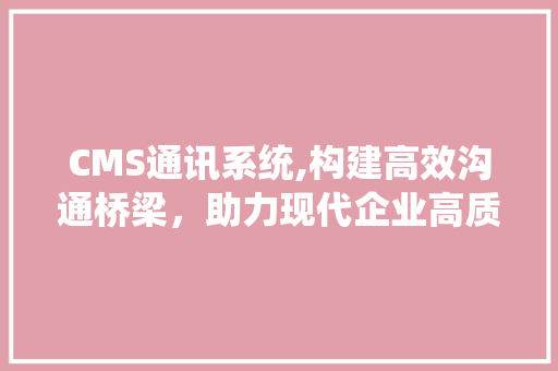CMS通讯系统,构建高效沟通桥梁，助力现代企业高质量发展 百度SEO