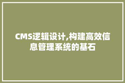 CMS逻辑设计,构建高效信息管理系统的基石