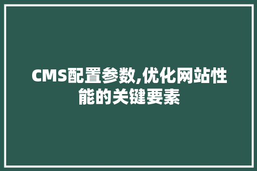 CMS配置参数,优化网站性能的关键要素 神马SEO