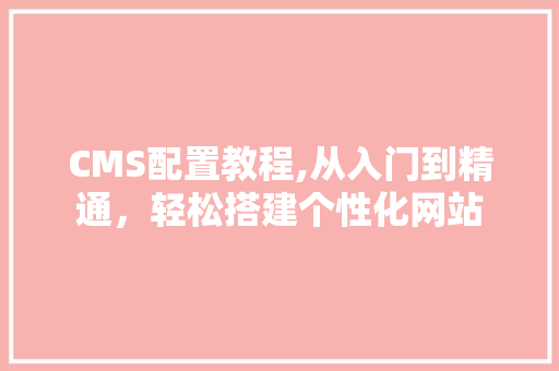 CMS配置教程,从入门到精通，轻松搭建个性化网站 神马SEO