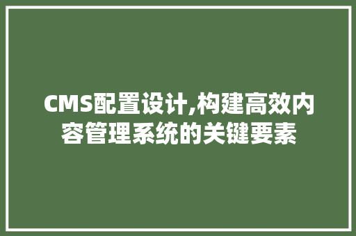 CMS配置设计,构建高效内容管理系统的关键要素 搜狗SEO