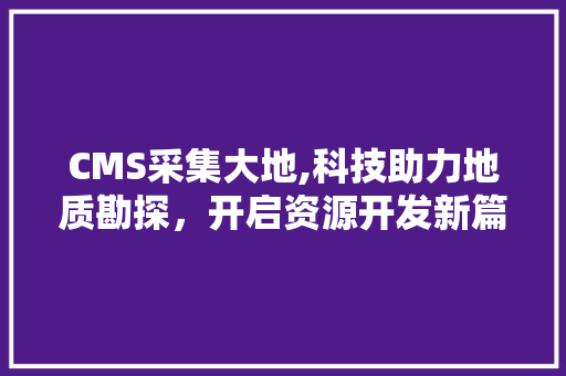 CMS采集大地,科技助力地质勘探，开启资源开发新篇章 百度SEO