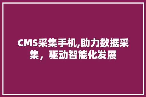 CMS采集手机,助力数据采集，驱动智能化发展 神马SEO