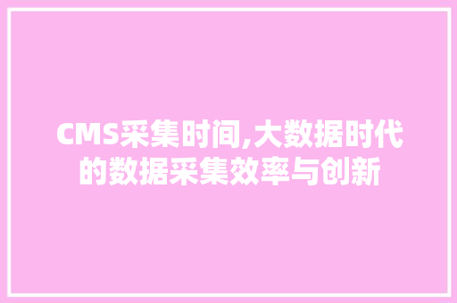 CMS采集时间,大数据时代的数据采集效率与创新