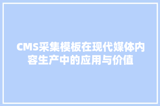 CMS采集模板在现代媒体内容生产中的应用与价值 GoogleSEO
