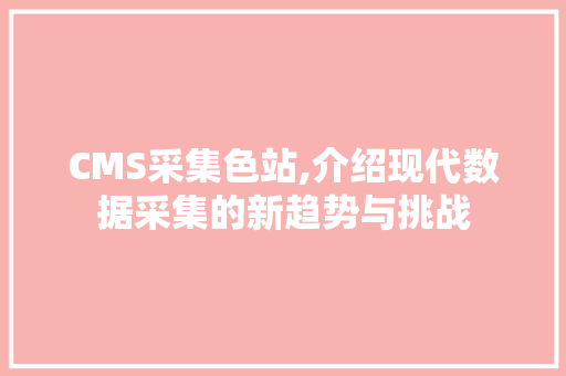 CMS采集色站,介绍现代数据采集的新趋势与挑战 搜狗SEO