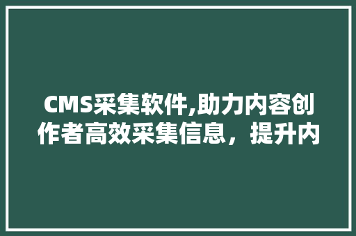 CMS采集软件,助力内容创作者高效采集信息，提升内容质量 百度SEO