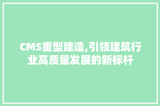 CMS重型建造,引领建筑行业高质量发展的新标杆 百度SEO