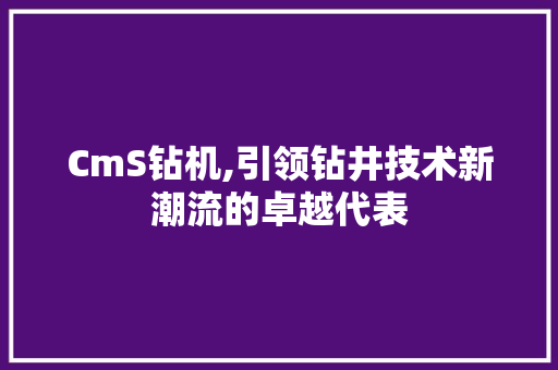 CmS钻机,引领钻井技术新潮流的卓越代表 百度SEO