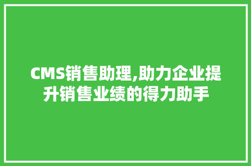 CMS销售助理,助力企业提升销售业绩的得力助手 搜狗SEO