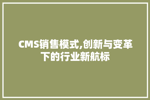 CMS销售模式,创新与变革下的行业新航标 GoogleSEO