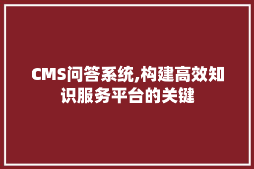 CMS问答系统,构建高效知识服务平台的关键 搜狗SEO