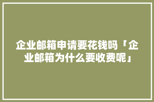 企业邮箱申请要花钱吗「企业邮箱为什么要收费呢」 企业邮箱申请要花钱吗「企业邮箱为什么要收费呢」 搜狗SEO