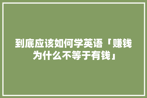到底应该如何学英语「赚钱为什么不等于有钱」 到底应该如何学英语「赚钱为什么不等于有钱」 百度SEO