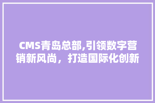 CMS青岛总部,引领数字营销新风尚，打造国际化创新生态 神马SEO
