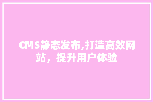 CMS静态发布,打造高效网站，提升用户体验 GoogleSEO