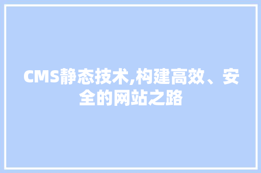 CMS静态技术,构建高效、安全的网站之路 GoogleSEO