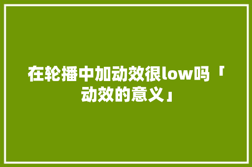 在轮播中加动效很low吗「动效的意义」 在轮播中加动效很low吗「动效的意义」 搜狗SEO