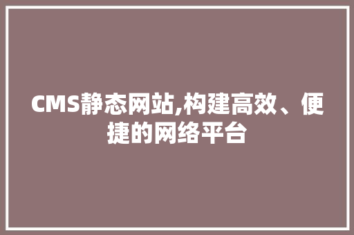 CMS静态网站,构建高效、便捷的网络平台 搜狗SEO