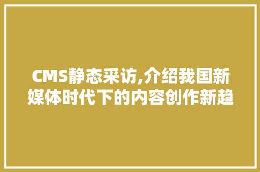 CMS静态采访,介绍我国新媒体时代下的内容创作新趋势 搜狗SEO CMS静态采访,介绍我国新媒体时代下的内容创作新趋势 搜狗SEO